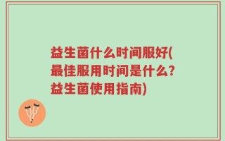 益生菌什么时间服好(最佳服用时间是什么？益生菌使用指南)