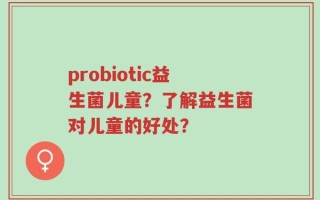 probiotic益生菌儿童？了解益生菌对儿童的好处？