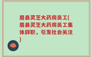 眉县灵芝大药房员工(眉县灵芝大药房员工集体辞职，引发社会关注)