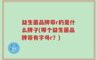 益生菌品牌带r的是什么牌子(哪个益生菌品牌带有字母r？)