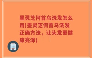 墨灵芝何首乌洗发怎么用(墨灵芝何首乌洗发正确方法，让头发更健康亮泽)