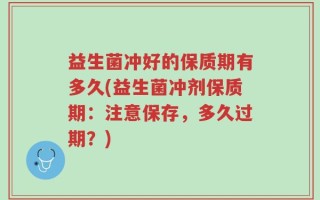 益生菌冲好的保质期有多久(益生菌冲剂保质期：注意保存，多久过期？)