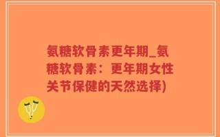 氨糖软骨素更年期_氨糖软骨素：更年期女性关节保健的天然选择)