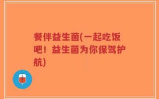 餐伴益生菌(一起吃饭吧！益生菌为你保驾护航)
