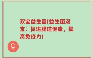 双宝益生菌(益生菌双宝：促进肠道健康，提高免疫力)
