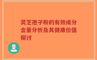 灵芝孢子粉的有效成分含量分析及其健康价值探讨