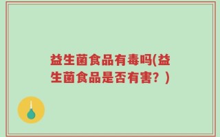 益生菌食品有毒吗(益生菌食品是否有害？)