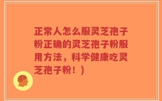正常人怎么服灵芝孢子粉正确的灵芝孢子粉服用方法，科学健康吃灵芝孢子粉！)