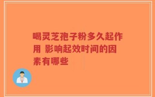 喝灵芝孢子粉多久起作用 影响起效时间的因素有哪些