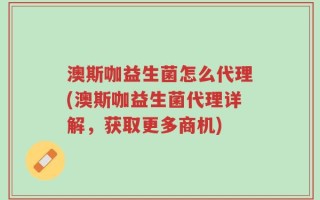 澳斯咖益生菌怎么代理(澳斯咖益生菌代理详解，获取更多商机)