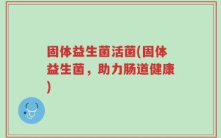 固体益生菌活菌(固体益生菌，助力肠道健康)