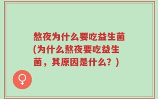 熬夜为什么要吃益生菌(为什么熬夜要吃益生菌，其原因是什么？)