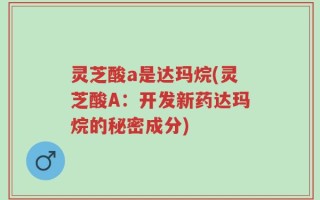 灵芝酸a是达玛烷(灵芝酸A：开发新药达玛烷的秘密成分)