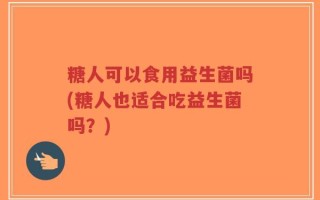 糖人可以食用益生菌吗(糖人也适合吃益生菌吗？)