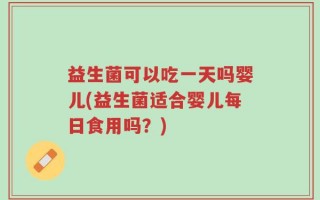 益生菌可以吃一天吗婴儿(益生菌适合婴儿每日食用吗？)