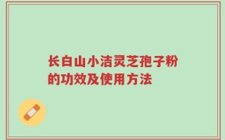 长白山小洁灵芝孢子粉的功效及使用方法