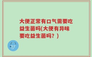大便正常有口气需要吃益生菌吗(大便有异味要吃益生菌吗？)