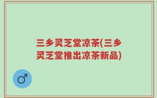 三乡灵芝堂凉茶(三乡灵芝堂推出凉茶新品)