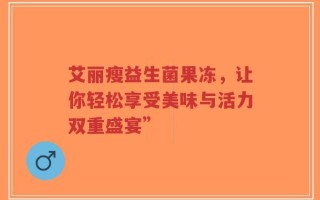 艾丽瘦益生菌果冻，让你轻松享受美味与活力双重盛宴”