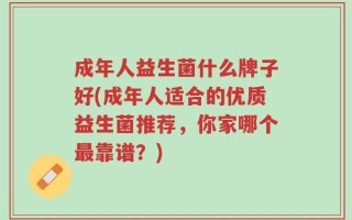 成年人益生菌什么牌子好(成年人适合的优质益生菌推荐，你家哪个最靠谱？)