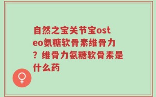 自然之宝关节宝osteo氨糖软骨素维骨力？维骨力氨糖软骨素是什么药