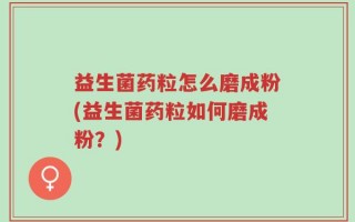 益生菌药粒怎么磨成粉(益生菌药粒如何磨成粉？)