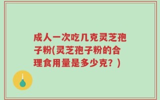 成人一次吃几克灵芝孢子粉(灵芝孢子粉的合理食用量是多少克？)