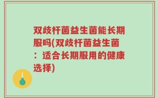 双歧杆菌益生菌能长期服吗(双歧杆菌益生菌：适合长期服用的健康选择)