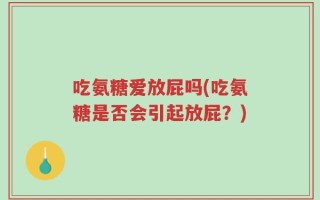 吃氨糖爱放屁吗(吃氨糖是否会引起放屁？)