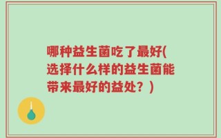 哪种益生菌吃了最好(选择什么样的益生菌能带来最好的益处？)