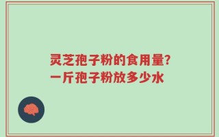 灵芝孢子粉的食用量？一斤孢子粉放多少水