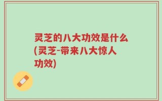 灵芝的八大功效是什么(灵芝-带来八大惊人功效)