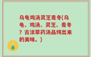 乌龟鸡汤灵芝麦冬(乌龟、鸡汤、灵芝、麦冬？古法草药汤品炖出来的美味。)