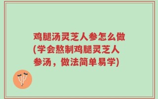 鸡腿汤灵芝人参怎么做(学会熬制鸡腿灵芝人参汤，做法简单易学)
