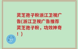灵芝孢子粉浙江卫视广告(浙江卫视广告推荐灵芝孢子粉，功效神奇！)