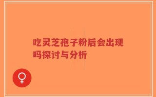 吃灵芝孢子粉后会出现吗探讨与分析