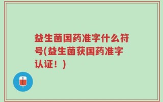 益生菌国药准字什么符号(益生菌获国药准字认证！)