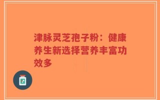 津脉灵芝孢子粉：健康养生新选择营养丰富功效多