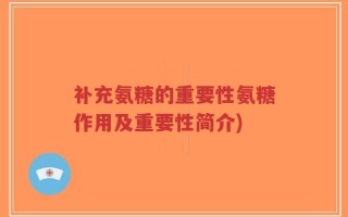 补充氨糖的重要性氨糖作用及重要性简介)
