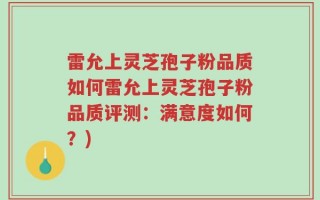 雷允上灵芝孢子粉品质如何雷允上灵芝孢子粉品质评测：满意度如何？)