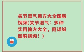 关节湿气偏方大全图解视频(关节湿气：多种实用偏方大全，附详细图解视频！)