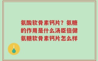 氨酸软骨素钙片？氨糖的作用是什么汤臣倍健氨糖软骨素钙片怎么样