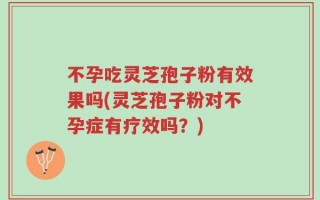 不孕吃灵芝孢子粉有效果吗(灵芝孢子粉对不孕症有疗效吗？)