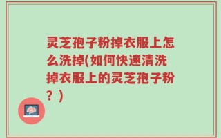 灵芝孢子粉掉衣服上怎么洗掉(如何快速清洗掉衣服上的灵芝孢子粉？)