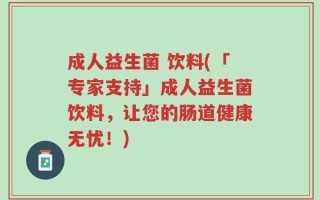 成人益生菌 饮料(「专家支持」成人益生菌饮料，让您的肠道健康无忧！)