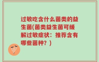 过敏吃含什么菌类的益生菌(菌类益生菌可缓解过敏症状：推荐含有哪些菌种？)