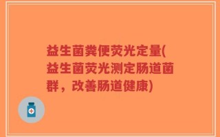 益生菌粪便荧光定量(益生菌荧光测定肠道菌群，改善肠道健康)