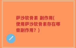 萨沙软骨素 副作用(使用萨沙软骨素存在哪些副作用？)