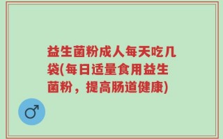 益生菌粉成人每天吃几袋(每日适量食用益生菌粉，提高肠道健康)