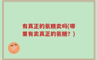 有真正的氨糖卖吗(哪里有卖真正的氨糖？)